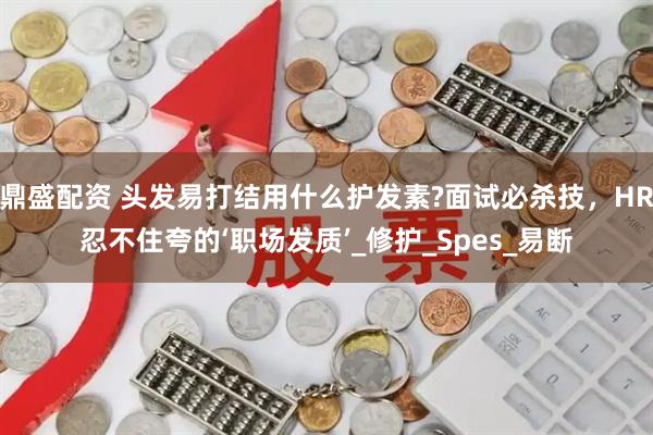 鼎盛配资 头发易打结用什么护发素?面试必杀技，HR忍不住夸的‘职场发质’_修护_Spes_易断