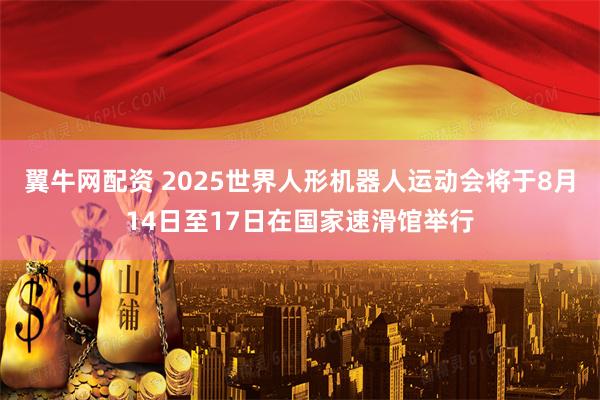 翼牛网配资 2025世界人形机器人运动会将于8月14日至17日在国家速滑馆举行