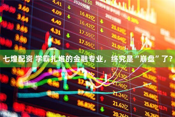 七煌配资 学霸扎堆的金融专业，终究是“崩盘”了？