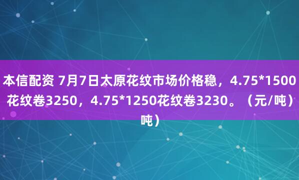 本信配资 7月7日太原花纹市场价格稳，4.75*1500花纹卷3250，4.75*1250花纹卷3230。（元/吨）