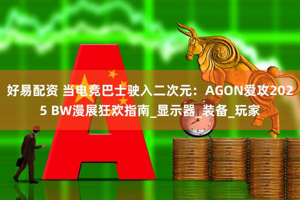 好易配资 当电竞巴士驶入二次元：AGON爱攻2025 BW漫展狂欢指南_显示器_装备_玩家