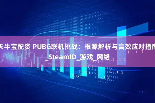 天牛宝配资 PUBG联机挑战：根源解析与高效应对指南_SteamID_游戏_网络