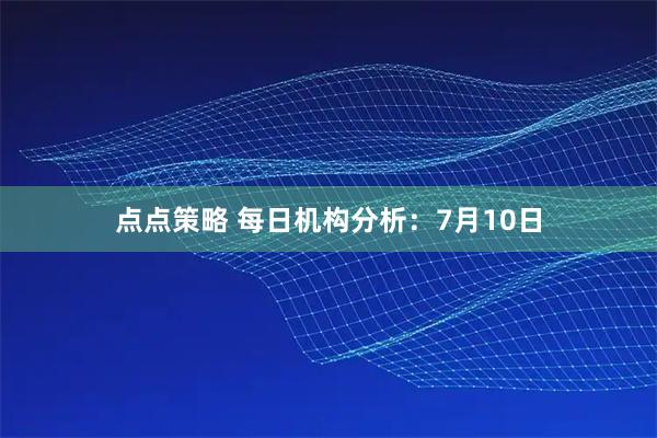 点点策略 每日机构分析:7月10日