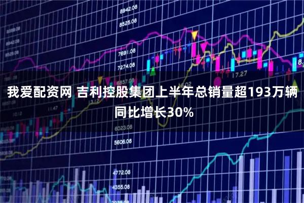 我爱配资网 吉利控股集团上半年总销量超193万辆 同比增长30%