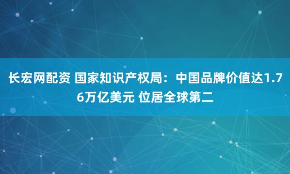 长宏网配资 国家知识产权局：中国品牌价值达1.76万亿美元 位居全球第二