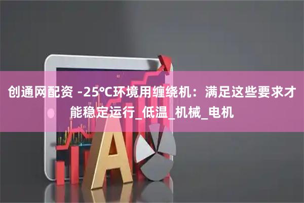 创通网配资 -25℃环境用缠绕机：满足这些要求才能稳定运行_低温_机械_电机