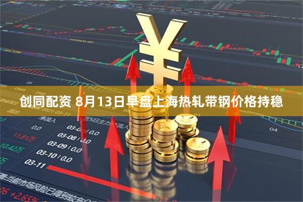 创同配资 8月13日早盘上海热轧带钢价格持稳