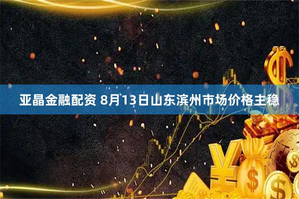 亚晶金融配资 8月13日山东滨州市场价格主稳