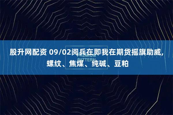 股升网配资 09/02阅兵在即我在期货摇旗助威, 螺纹、焦煤、纯碱、豆粕