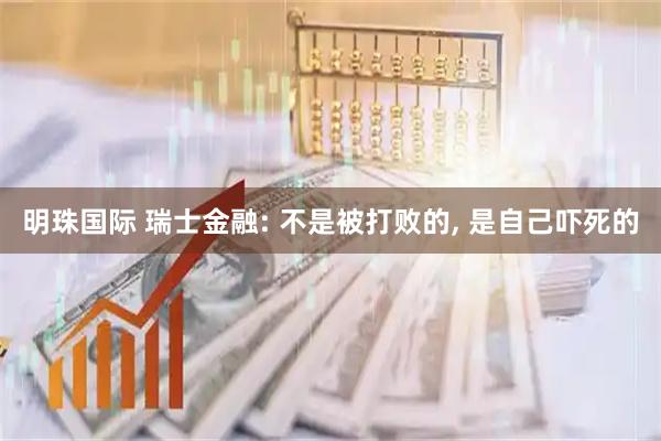 明珠国际 瑞士金融: 不是被打败的, 是自己吓死的