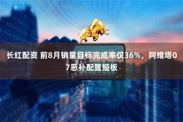 长红配资 前8月销量目标完成率仅36%，阿维塔07恶补配置短板