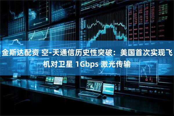 金斯达配资 空-天通信历史性突破：美国首次实现飞机对卫星 1Gbps 激光传输