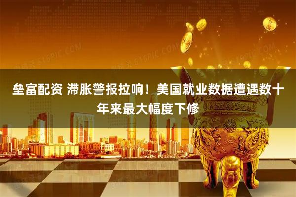 垒富配资 滞胀警报拉响！美国就业数据遭遇数十年来最大幅度下修