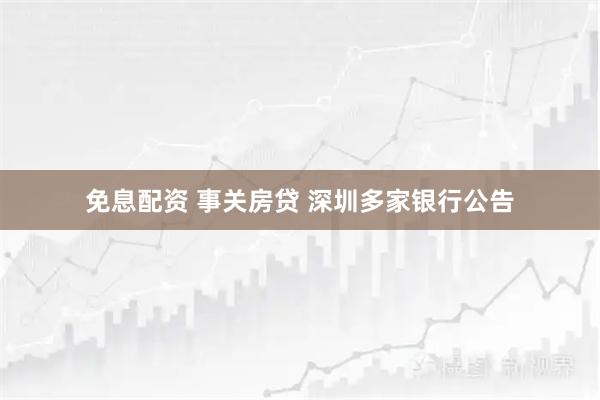 免息配资 事关房贷 深圳多家银行公告