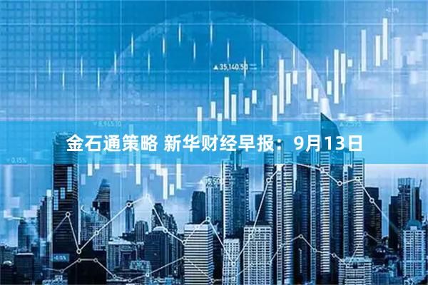 金石通策略 新华财经早报：9月13日
