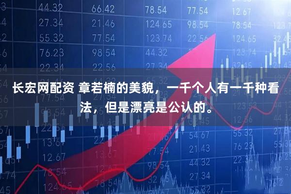 长宏网配资 章若楠的美貌，一千个人有一千种看法，但是漂亮是公认的。