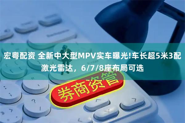 宏粤配资 全新中大型MPV实车曝光!车长超5米3配激光雷达，6/7/8座布局可选