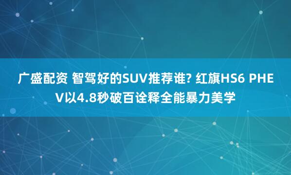 广盛配资 智驾好的SUV推荐谁? 红旗HS6 PHEV以4.8秒破百诠释全能暴力美学